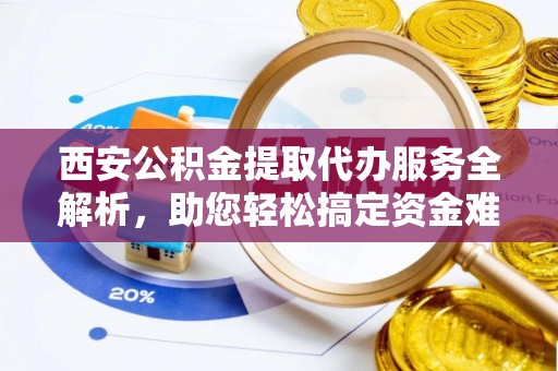 造桥西安公积金提取代办服务全解析，助您轻松搞定资金难题