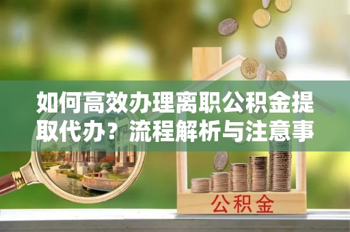 造桥如何高效办理离职公积金提取代办？流程解析与注意事项