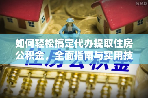 造桥如何轻松搞定代办提取住房公积金，全面指南与实用技巧