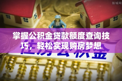 造桥掌握公积金贷款额度查询技巧，轻松实现购房梦想