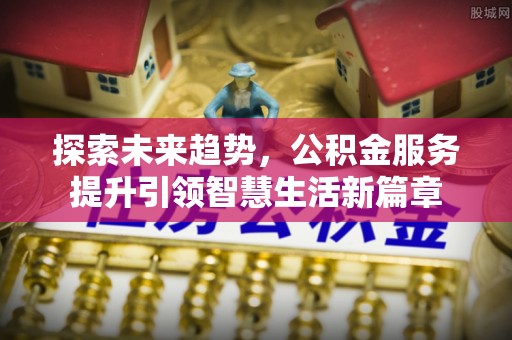 造桥探索未来趋势，公积金服务提升引领智慧生活新篇章
