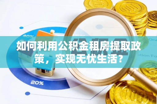 造桥如何利用公积金租房提取政策，实现无忧生活？