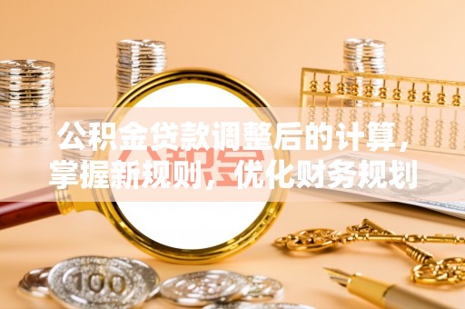 造桥公积金贷款调整后的计算，掌握新规则，优化财务规划