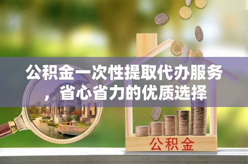 造桥公积金一次性提取代办服务，省心省力的优质选择
