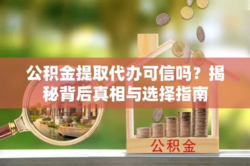 造桥公积金提取代办可信吗？揭秘背后真相与选择指南