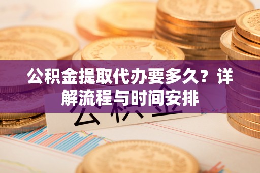 造桥公积金提取代办要多久？详解流程与时间安排
