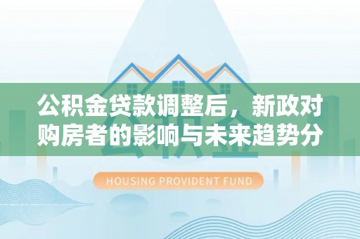 造桥公积金贷款调整后，新政对购房者的影响与未来趋势分析