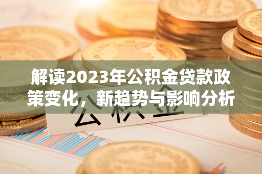 造桥解读2023年公积金贷款政策变化，新趋势与影响分析