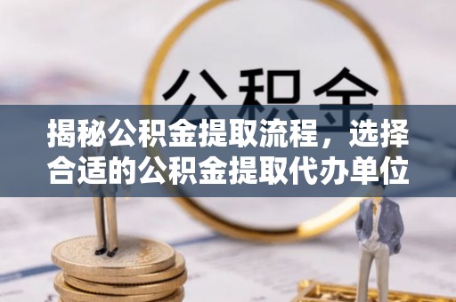 造桥揭秘公积金提取流程，选择合适的公积金提取代办单位至关重要