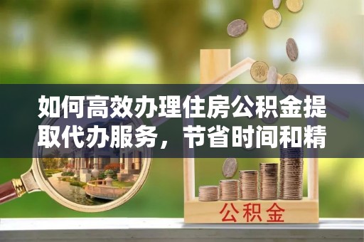 造桥如何高效办理住房公积金提取代办服务，节省时间和精力
