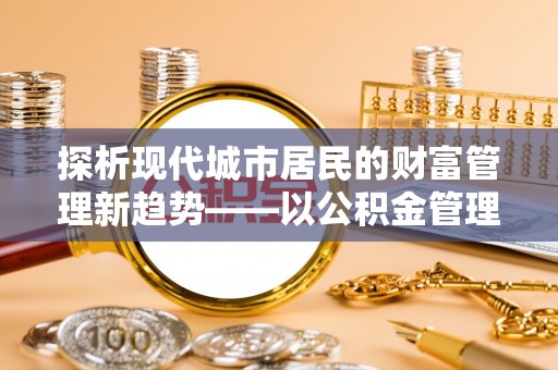造桥探析现代城市居民的财富管理新趋势——以公积金管理中心为核心