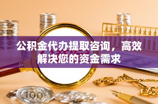 造桥公积金代办提取咨询，高效解决您的资金需求