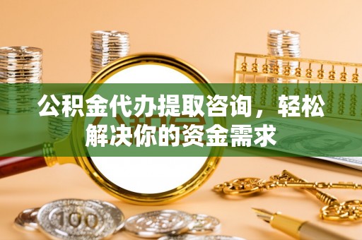 造桥公积金代办提取咨询，轻松解决你的资金需求