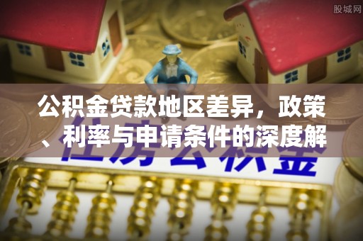 造桥公积金贷款地区差异，政策、利率与申请条件的深度解析