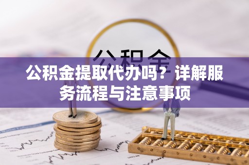 造桥公积金提取代办吗？详解服务流程与注意事项
