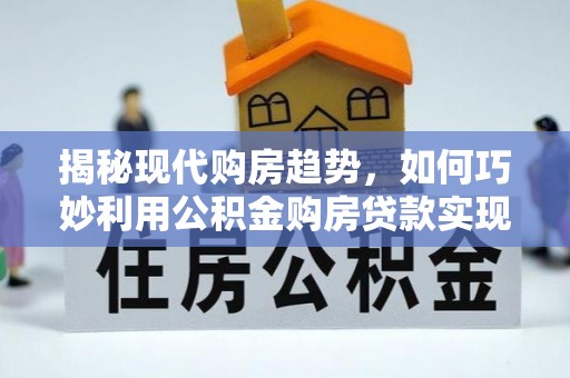 造桥揭秘现代购房趋势，如何巧妙利用公积金购房贷款实现置业梦想