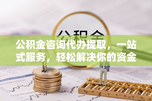 造桥公积金咨询代办提取，一站式服务，轻松解决你的资金难题