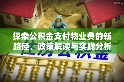 造桥探索公积金支付物业费的新路径，政策解读与实践分析