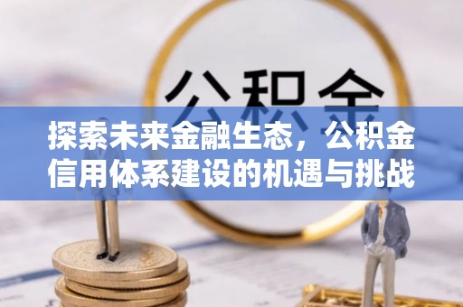 造桥探索未来金融生态，公积金信用体系建设的机遇与挑战