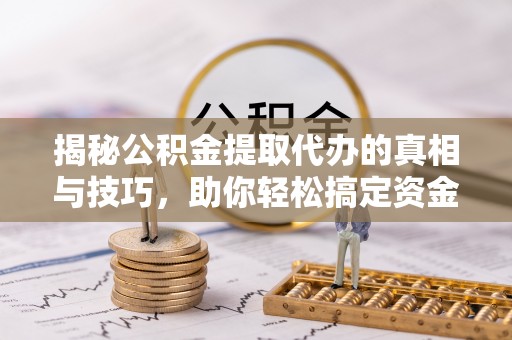 造桥揭秘公积金提取代办的真相与技巧，助你轻松搞定资金流动问题