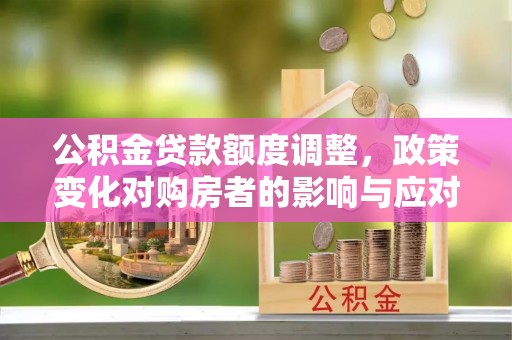 造桥公积金贷款额度调整，政策变化对购房者的影响与应对策略
