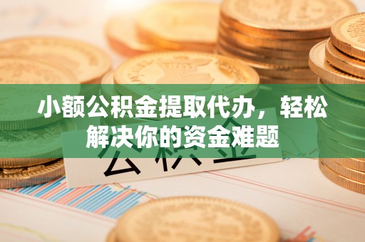 造桥小额公积金提取代办，轻松解决你的资金难题