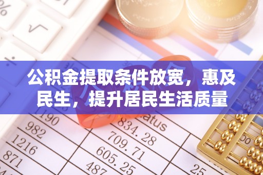 造桥公积金提取条件放宽，惠及民生，提升居民生活质量