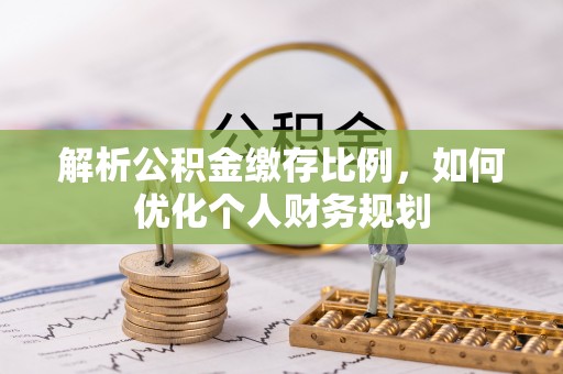造桥解析公积金缴存比例，如何优化个人财务规划