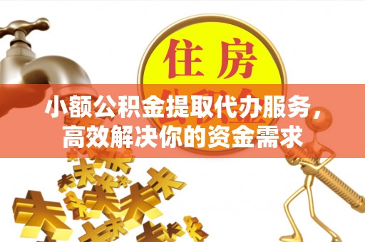 造桥小额公积金提取代办服务，高效解决你的资金需求
