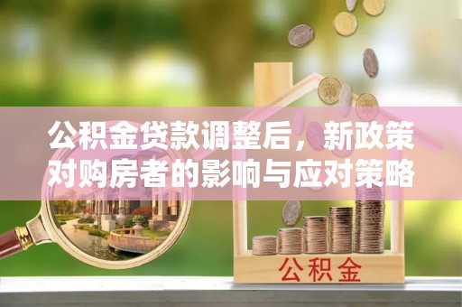 造桥公积金贷款调整后，新政策对购房者的影响与应对策略
