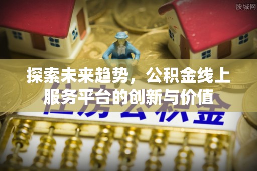 造桥探索未来趋势，公积金线上服务平台的创新与价值