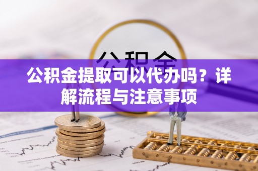 造桥公积金提取可以代办吗？详解流程与注意事项