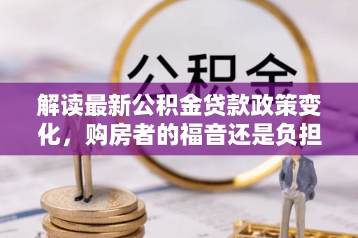 造桥解读最新公积金贷款政策变化，购房者的福音还是负担？