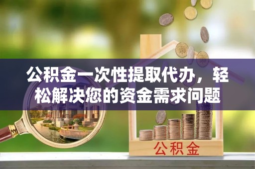 造桥公积金一次性提取代办，轻松解决您的资金需求问题