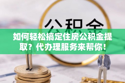 造桥如何轻松搞定住房公积金提取？代办理服务来帮你！