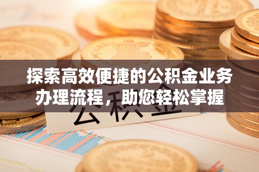 造桥探索高效便捷的公积金业务办理流程，助您轻松掌握