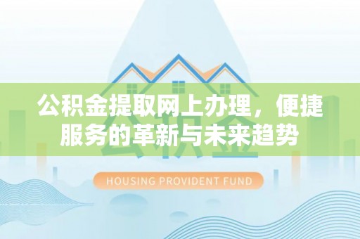 造桥公积金提取网上办理，便捷服务的革新与未来趋势