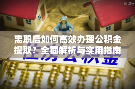 造桥离职后如何高效办理公积金提取？全面解析与实用指南