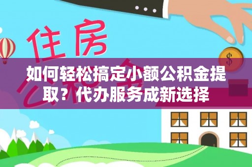 造桥如何轻松搞定小额公积金提取？代办服务成新选择