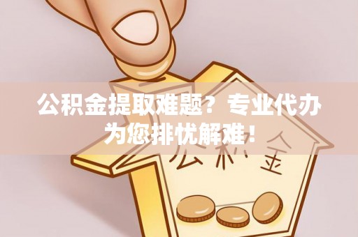 造桥公积金提取难题？专业代办为您排忧解难！