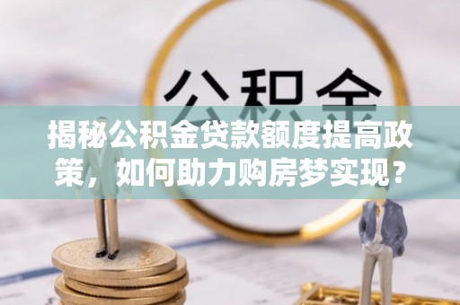 造桥揭秘公积金贷款额度提高政策，如何助力购房梦实现？