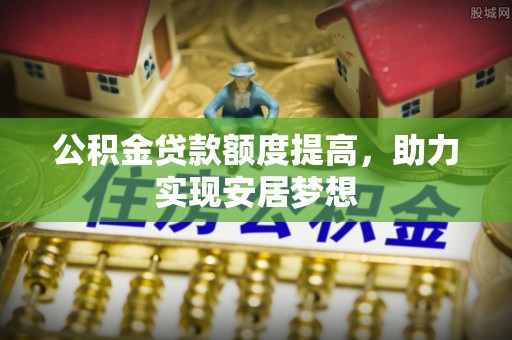造桥公积金贷款额度提高，助力实现安居梦想