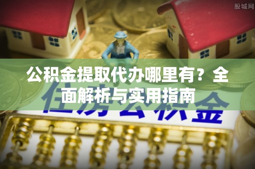 造桥公积金提取代办哪里有？全面解析与实用指南