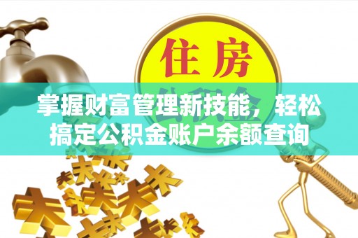 造桥掌握财富管理新技能，轻松搞定公积金账户余额查询