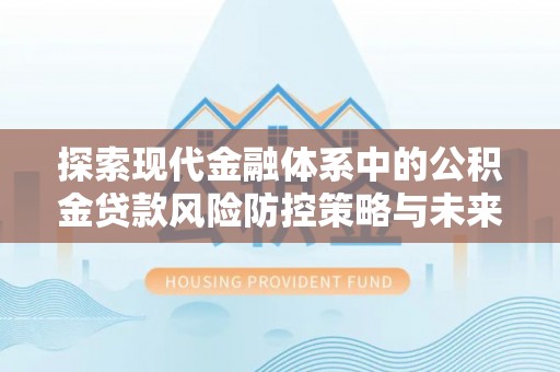 造桥探索现代金融体系中的公积金贷款风险防控策略与未来发展趋势