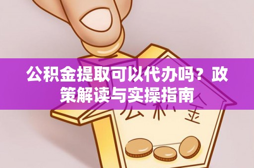 造桥公积金提取可以代办吗？政策解读与实操指南