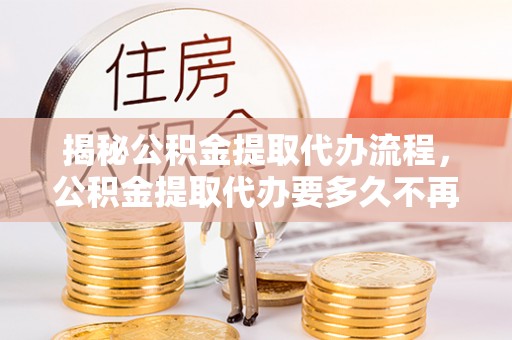 造桥揭秘公积金提取代办流程，公积金提取代办要多久不再是谜题