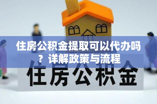造桥住房公积金提取可以代办吗？详解政策与流程