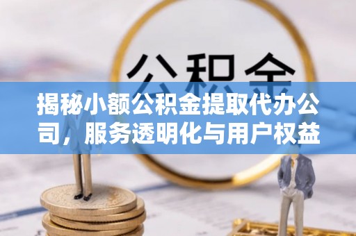 造桥揭秘小额公积金提取代办公司，服务透明化与用户权益保障