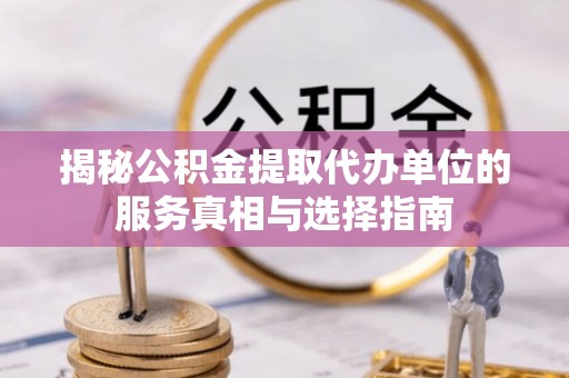 造桥揭秘公积金提取代办单位的服务真相与选择指南